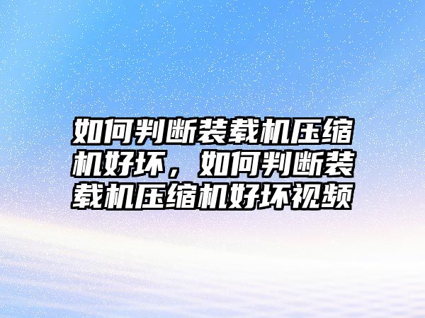 如何判斷裝載機(jī)壓縮機(jī)好壞，如何判斷裝載機(jī)壓縮機(jī)好壞視頻