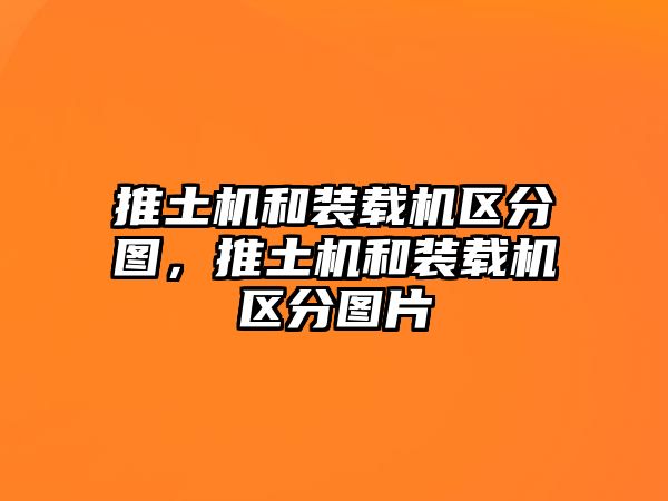 推土機(jī)和裝載機(jī)區(qū)分圖，推土機(jī)和裝載機(jī)區(qū)分圖片