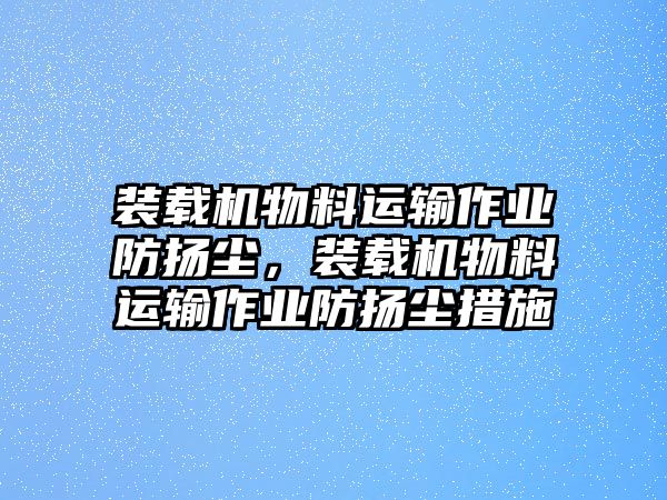 裝載機物料運輸作業(yè)防揚塵，裝載機物料運輸作業(yè)防揚塵措施