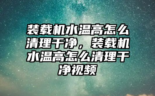 裝載機(jī)水溫高怎么清理干凈，裝載機(jī)水溫高怎么清理干凈視頻