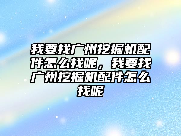 我要找廣州挖掘機配件怎么找呢，我要找廣州挖掘機配件怎么找呢