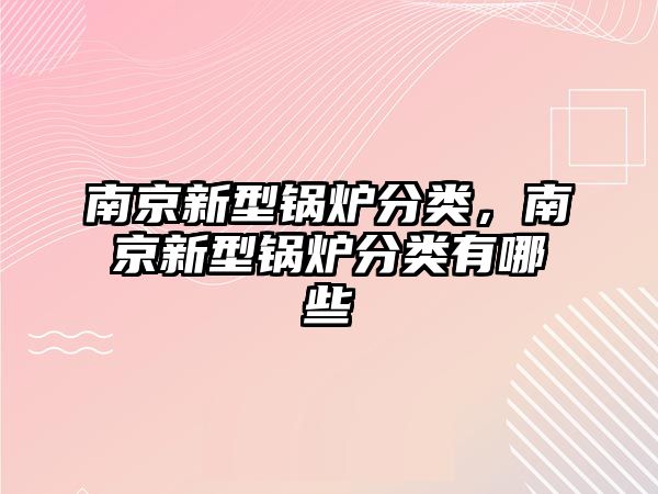 南京新型鍋爐分類(lèi)，南京新型鍋爐分類(lèi)有哪些