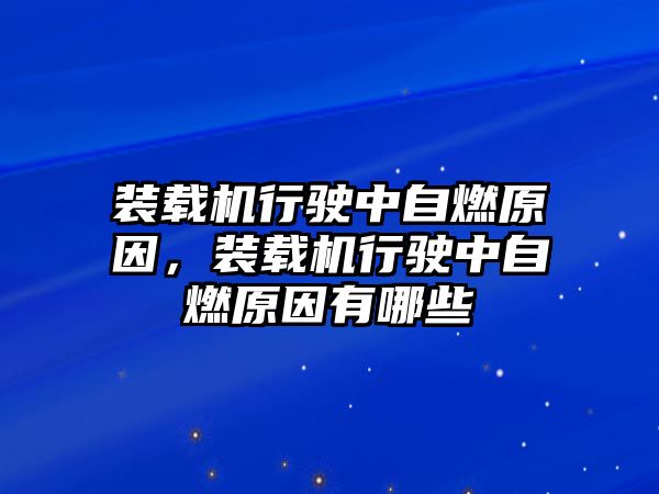 裝載機行駛中自燃原因，裝載機行駛中自燃原因有哪些