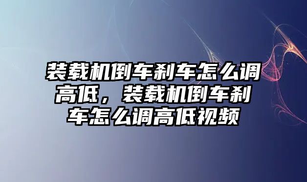 裝載機(jī)倒車剎車怎么調(diào)高低，裝載機(jī)倒車剎車怎么調(diào)高低視頻