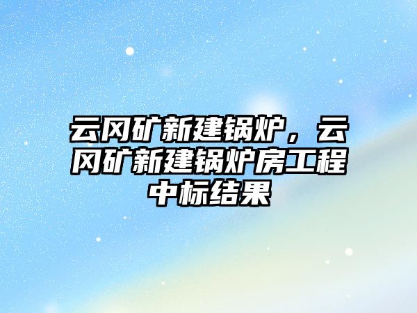 云岡礦新建鍋爐，云岡礦新建鍋爐房工程中標(biāo)結(jié)果