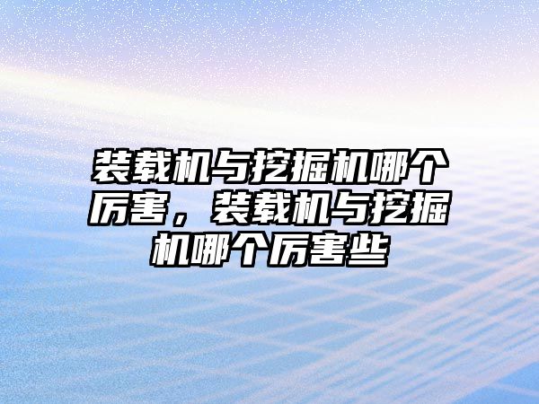 裝載機與挖掘機哪個厲害，裝載機與挖掘機哪個厲害些