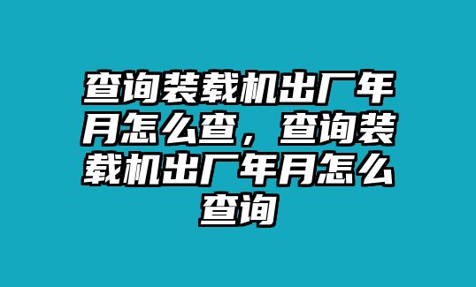 查詢裝載機(jī)出廠年月怎么查，查詢裝載機(jī)出廠年月怎么查詢