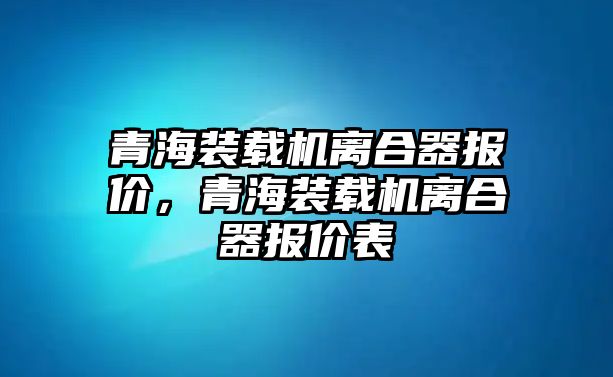 青海裝載機(jī)離合器報(bào)價(jià)，青海裝載機(jī)離合器報(bào)價(jià)表