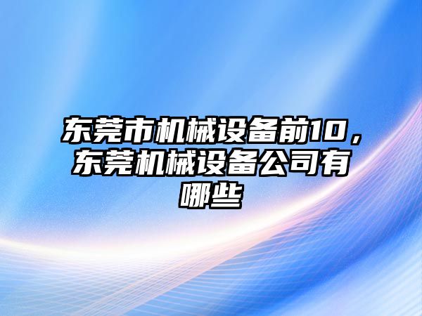 東莞市機械設(shè)備前10，東莞機械設(shè)備公司有哪些