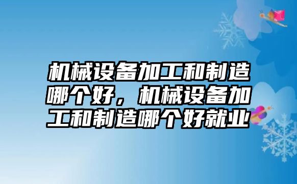 機(jī)械設(shè)備加工和制造哪個(gè)好，機(jī)械設(shè)備加工和制造哪個(gè)好就業(yè)