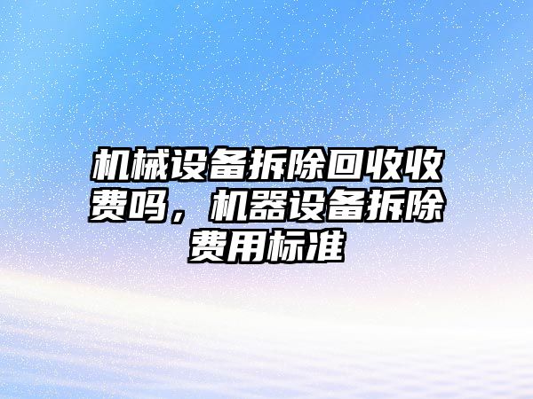 機(jī)械設(shè)備拆除回收收費(fèi)嗎，機(jī)器設(shè)備拆除費(fèi)用標(biāo)準(zhǔn)