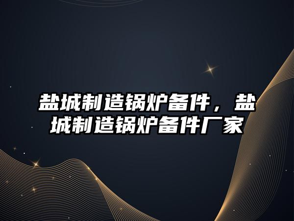 鹽城制造鍋爐備件，鹽城制造鍋爐備件廠家