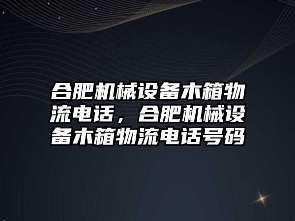 合肥機械設(shè)備木箱物流電話，合肥機械設(shè)備木箱物流電話號碼