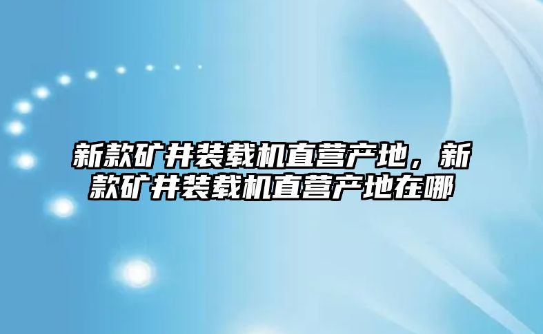 新款礦井裝載機(jī)直營(yíng)產(chǎn)地，新款礦井裝載機(jī)直營(yíng)產(chǎn)地在哪