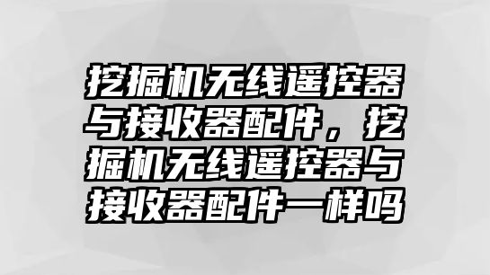 挖掘機無線遙控器與接收器配件，挖掘機無線遙控器與接收器配件一樣嗎