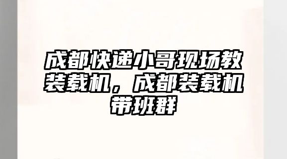 成都快遞小哥現(xiàn)場教裝載機，成都裝載機帶班群