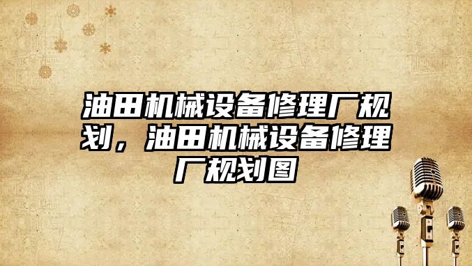 油田機械設(shè)備修理廠規(guī)劃，油田機械設(shè)備修理廠規(guī)劃圖