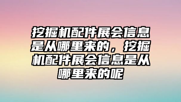 挖掘機(jī)配件展會(huì)信息是從哪里來的，挖掘機(jī)配件展會(huì)信息是從哪里來的呢