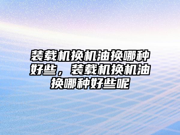 裝載機換機油換哪種好些，裝載機換機油換哪種好些呢