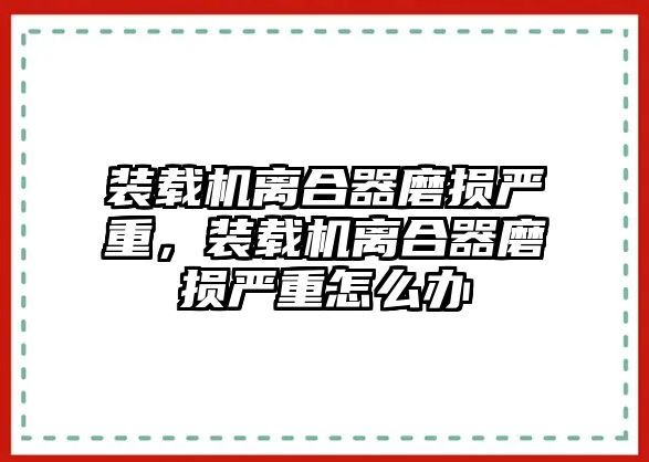 裝載機(jī)離合器磨損嚴(yán)重，裝載機(jī)離合器磨損嚴(yán)重怎么辦