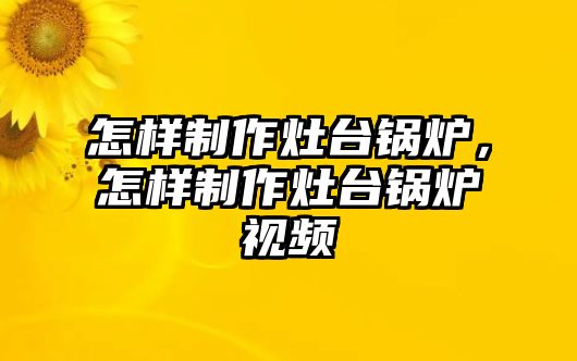 怎樣制作灶臺鍋爐，怎樣制作灶臺鍋爐視頻