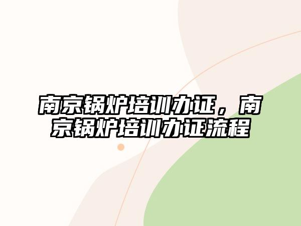 南京鍋爐培訓(xùn)辦證，南京鍋爐培訓(xùn)辦證流程