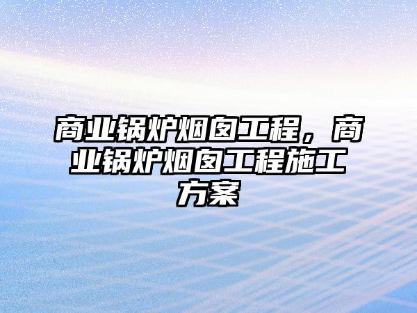 商業(yè)鍋爐煙囪工程，商業(yè)鍋爐煙囪工程施工方案