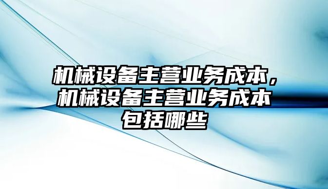 機(jī)械設(shè)備主營(yíng)業(yè)務(wù)成本，機(jī)械設(shè)備主營(yíng)業(yè)務(wù)成本包括哪些