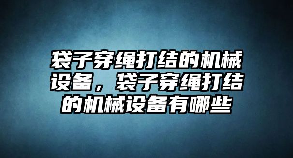 袋子穿繩打結的機械設備，袋子穿繩打結的機械設備有哪些