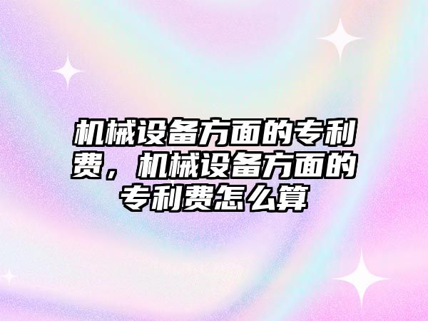 機械設(shè)備方面的專利費，機械設(shè)備方面的專利費怎么算