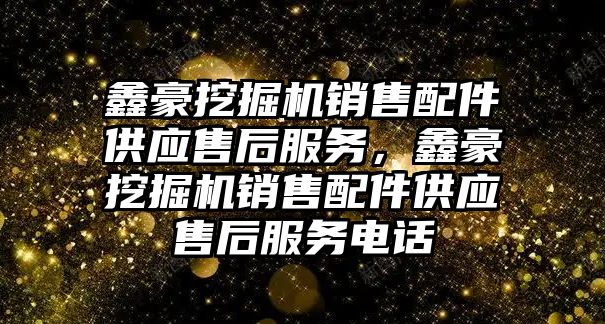 鑫豪挖掘機銷售配件供應售后服務，鑫豪挖掘機銷售配件供應售后服務電話