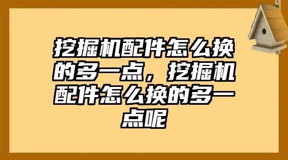 挖掘機配件怎么換的多一點，挖掘機配件怎么換的多一點呢