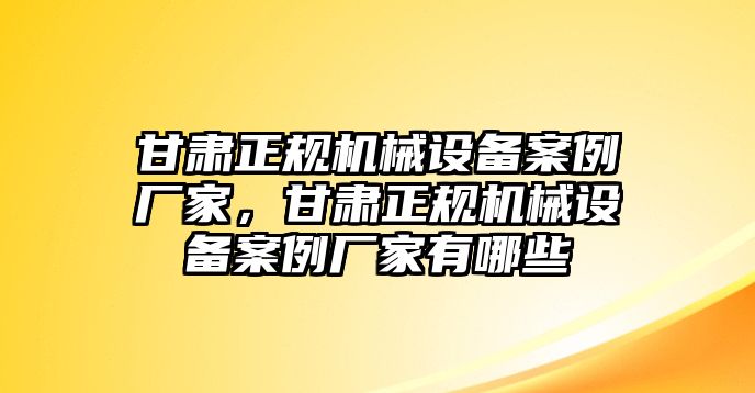 甘肅正規(guī)機(jī)械設(shè)備案例廠家，甘肅正規(guī)機(jī)械設(shè)備案例廠家有哪些