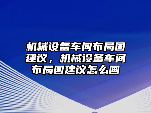 機(jī)械設(shè)備車間布局圖建議，機(jī)械設(shè)備車間布局圖建議怎么畫