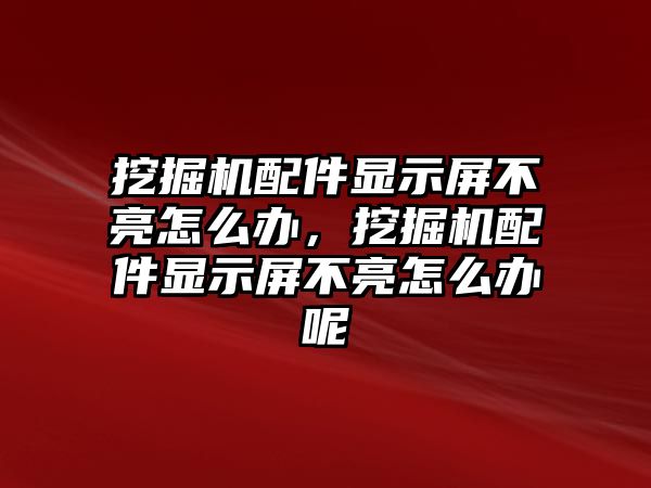 挖掘機配件顯示屏不亮怎么辦，挖掘機配件顯示屏不亮怎么辦呢