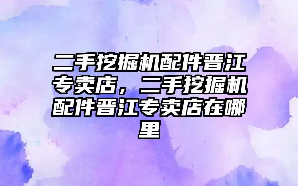 二手挖掘機(jī)配件晉江專賣店，二手挖掘機(jī)配件晉江專賣店在哪里