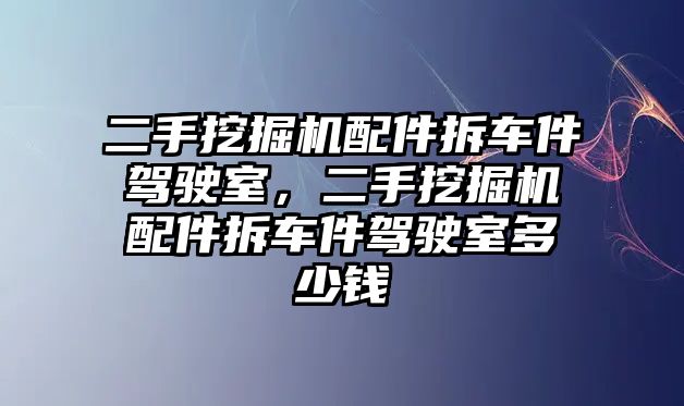 二手挖掘機(jī)配件拆車(chē)件駕駛室，二手挖掘機(jī)配件拆車(chē)件駕駛室多少錢(qián)