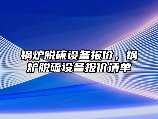 鍋爐脫硫設備報價，鍋爐脫硫設備報價清單