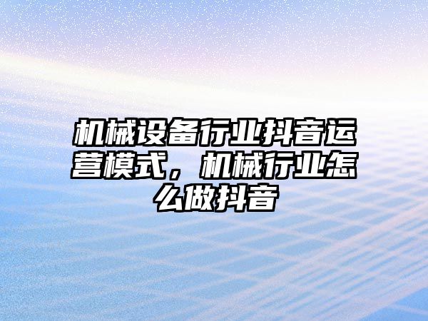 機械設(shè)備行業(yè)抖音運營模式，機械行業(yè)怎么做抖音