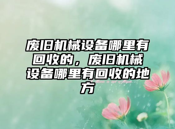 廢舊機械設(shè)備哪里有回收的，廢舊機械設(shè)備哪里有回收的地方