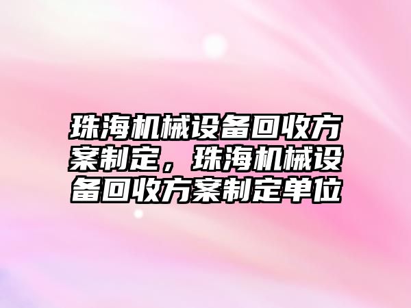 珠海機(jī)械設(shè)備回收方案制定，珠海機(jī)械設(shè)備回收方案制定單位