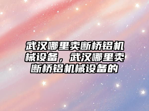 武漢哪里賣斷橋鋁機(jī)械設(shè)備，武漢哪里賣斷橋鋁機(jī)械設(shè)備的