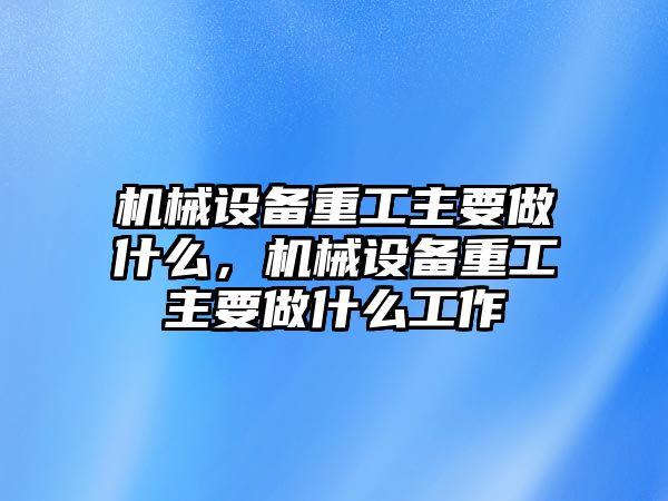 機械設(shè)備重工主要做什么，機械設(shè)備重工主要做什么工作