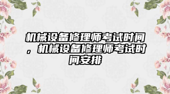 機(jī)械設(shè)備修理師考試時間，機(jī)械設(shè)備修理師考試時間安排