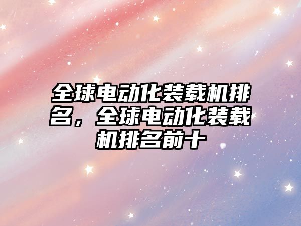 全球電動化裝載機排名，全球電動化裝載機排名前十