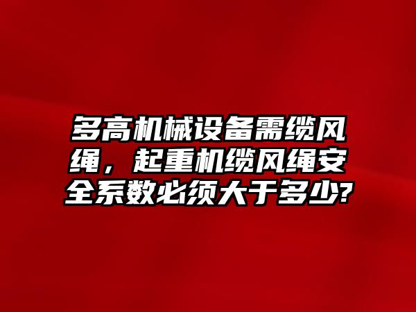 多高機(jī)械設(shè)備需纜風(fēng)繩，起重機(jī)纜風(fēng)繩安全系數(shù)必須大于多少?