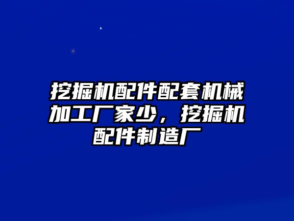 挖掘機配件配套機械加工廠家少，挖掘機配件制造廠