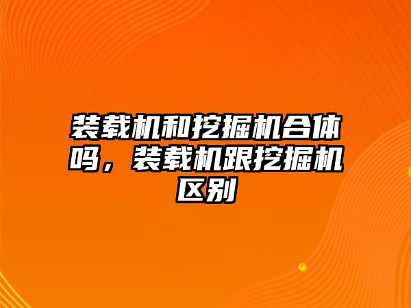 裝載機(jī)和挖掘機(jī)合體嗎，裝載機(jī)跟挖掘機(jī)區(qū)別