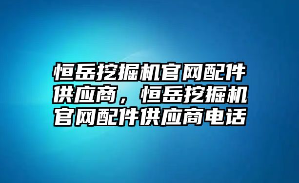 恒岳挖掘機(jī)官網(wǎng)配件供應(yīng)商，恒岳挖掘機(jī)官網(wǎng)配件供應(yīng)商電話