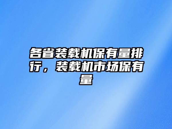 各省裝載機(jī)保有量排行，裝載機(jī)市場(chǎng)保有量